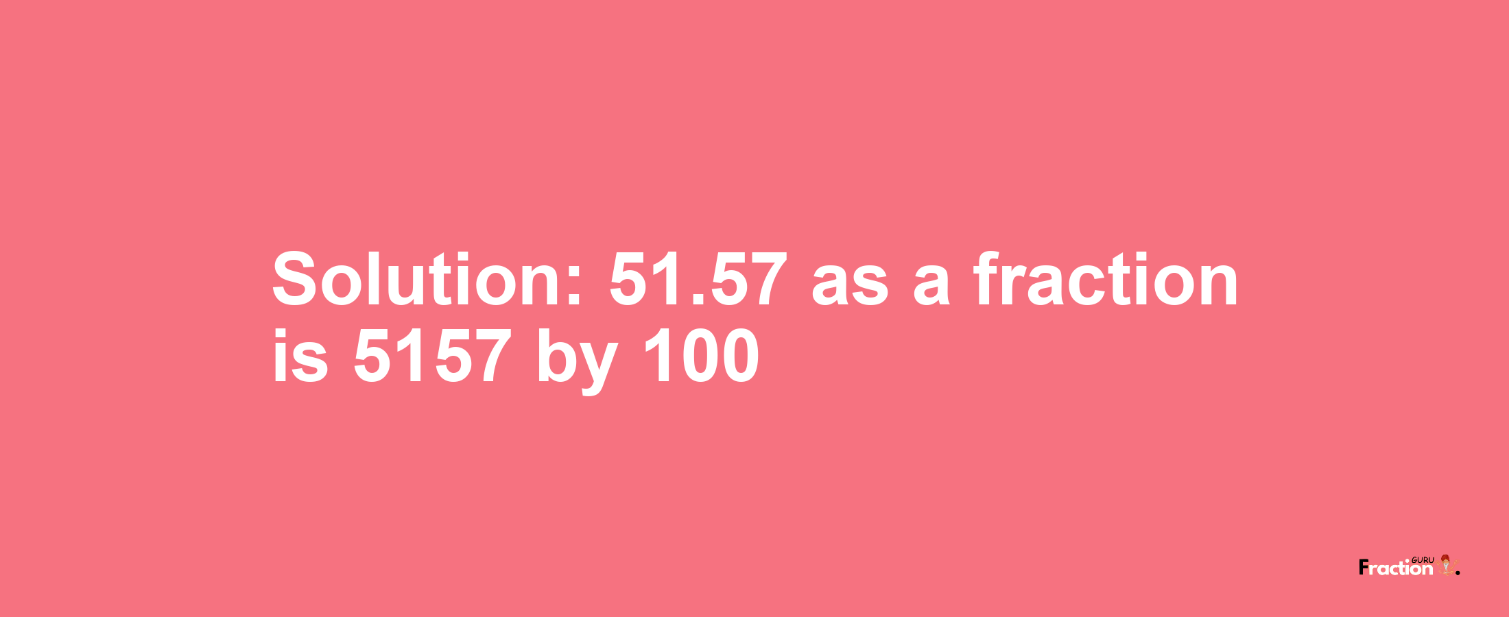 Solution:51.57 as a fraction is 5157/100